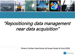 “Repositioning data management
near data acquisition”
Diviacco, Sorribas, Casas Munoz, de Cauwer, Busato, & Scory (2016)
 