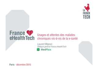Paris • décembre 2015
Usages et attentes des malades
chroniques vis-à-vis de la e-santé
Laurent Mignon
Délégué général France eHealthTech
 