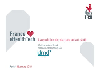 Paris • décembre 2015
Guillaume Marchand
Président France eHealthTech
L’association des startups de la e-santé
 