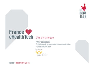 Paris • décembre 2015
Une dynamique
Anne Levasseur
Présidente de la commission communication
France eHealthTech
 