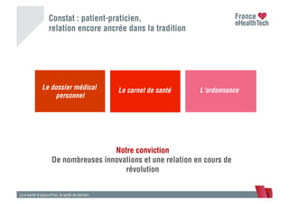 Constat : patient-praticien,
relation encore ancrée dans la tradition
La e-santé d’aujourd’hui, la santé de demain
Notre conviction
De nombreuses innovations et une relation en cours de
révolution
Le dossier médical
personnel
Le carnet de santé L’ordonnance
 