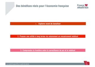 Des bénéﬁces réels pour l’économie française
La e-santé d’aujourd’hui, la santé de demain
Le carnet de santé
3. Comprendre la frontière entre la surveillance de soi et le médical
2. Prouver une utilité à long terme via notamment un encadrement médical
1.  Explorer avant de banaliser
 