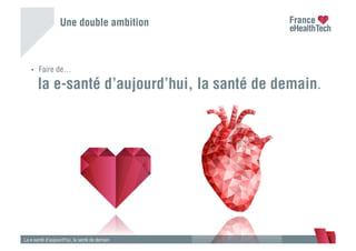 Une double ambition
•  Faire de…
la e-santé d’aujourd’hui, la santé de demain.
La e-santé d’aujourd’hui, la santé de demain
 