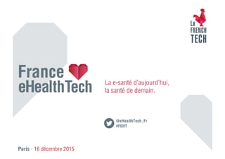 Paris • 16 décembre 2015
La e-santé d’aujourd’hui,
la santé de demain.
@eHealthTech_Fr
#FEHT
 