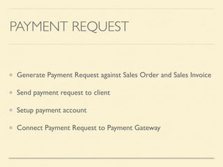 PAYMENT REQUEST
Generate Payment Request against Sales Order and Sales Invoice
Send payment request to client
Setup payment account
Connect Payment Request to Payment Gateway
 