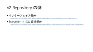 v2 Repository の例
• インターフェイス部分
https://github.com/eightcard/lk-linkknowledge/blob/master/common/Repository/StackRepository.cs
• Expression -> SQL 変換部分
https://github.com/eightcard/lk-linkknowledge/blob/master/common/Repository/Npgsql/StackQueryBuilder.cs
 