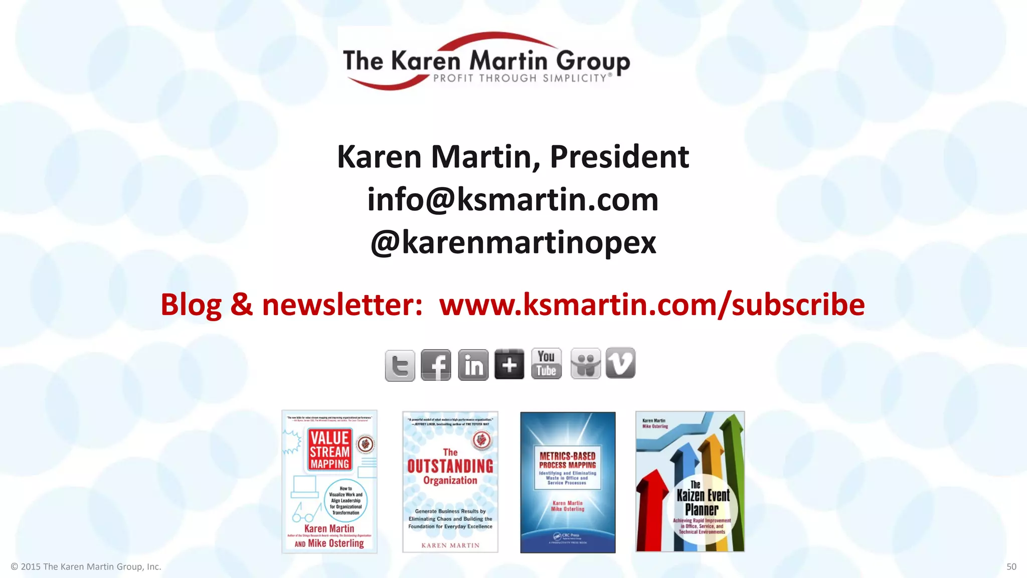 © 2015 The Karen Martin Group, Inc. 50
Karen Martin, President
info@ksmartin.com
@karenmartinopex
Blog & newsletter: www.ksmartin.com/subscribe
 