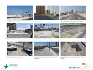 Typical signalized intersection
View down canal promenade Existing pedestrian crossing at Najmat main entry
Typical manholes and utility boxes Canal pedestrian walk and EVA ramp down to canal
promenade
Existing gas lines are buried at 60cm depths, no room
for trees.
SITE PHOTOS
Secondary road Secondary road approaching signalized intersection
 