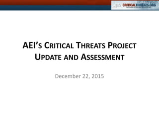 AEI’S CRITICAL THREATS PROJECT
UPDATE AND ASSESSMENT
December 22, 2015
 