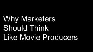 Why Marketers
Should Think
Like Movie Producers
 