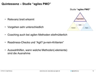 © Prof. Dr. Ayelt Komus 16www.komus.de | www.status-quo-agile.net @AyeltKomus
Quintessenz – Studie “agiles PMO”
 Relevanz breit erkannt
 Vorgehen sehr unterschiedlich
 Coaching auch bei agilen Methoden stiefmütterlich
 Readiness-Checks und “Agil? ja-nein-Kritierien”
 Auswahlhilfen, wann welche Methoden(-elemente)
sind die Ausnahme
Studie “agiles PMO”
 