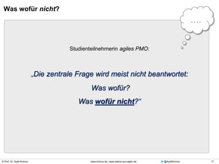 © Prof. Dr. Ayelt Komus 17www.komus.de | www.status-quo-agile.net @AyeltKomus
Was wofür nicht?
Studienteilnehmerin agiles PMO:
„Die zentrale Frage wird meist nicht beantwortet:
Was wofür?
Was wofür nicht?“
….
 