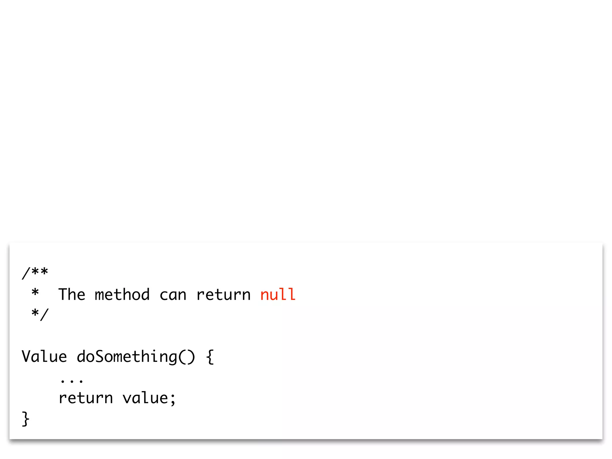 /**
* The method can return null
*/
Value doSomething() {
...
return value;
}
 