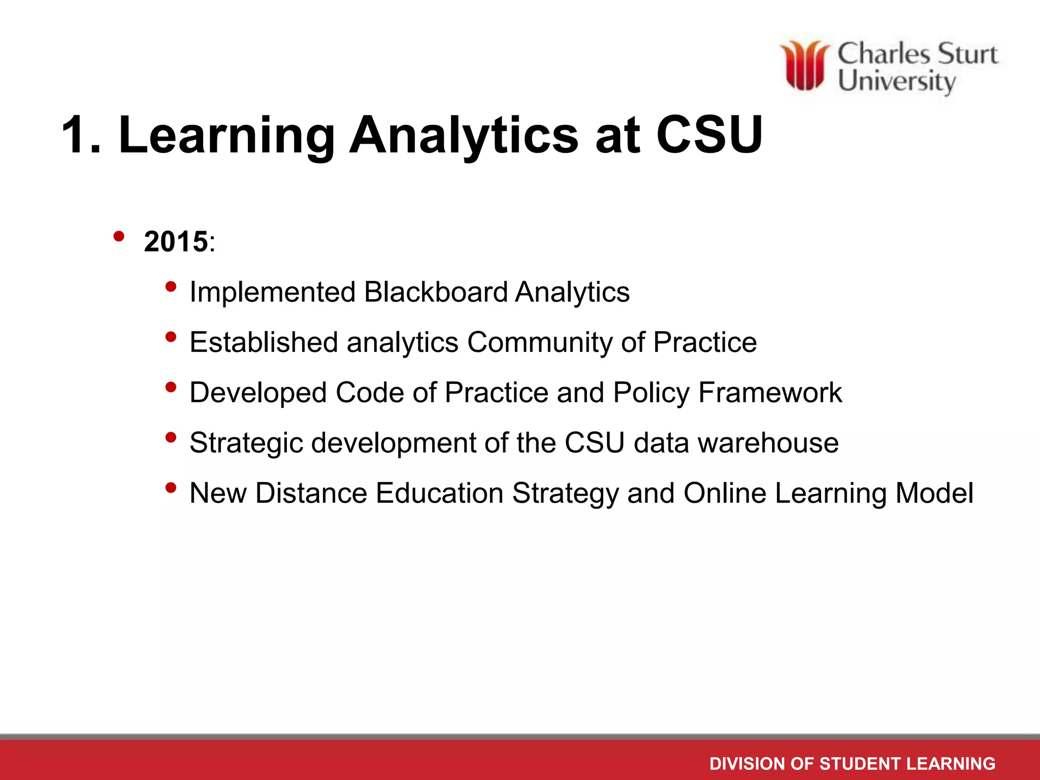 DIVISION OF STUDENT LEARNING
1. Learning Analytics at CSU
• 2015:
• Implemented Blackboard Analytics
• Established analytics Community of Practice
• Developed Code of Practice and Policy Framework
• Strategic development of the CSU data warehouse
• New Distance Education Strategy and Online Learning Model
 