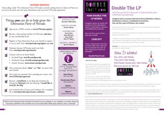 32
HOW DOUBLE THE
LP WORKS
Imagine twice as many Lib-
ertarian Party Members,
Voters, Volunteers, Donors,
Candidates & Activists.
You can be a part of his-
tory we create!
CONCEPT
“Every Libertarian recruits
at least ONE new Libertar-
ian to double the size of
the Libertarian Party of
Nevada!”
DoubleTheLP.com
Paid for by the Libertarian Party of Nevada. Not paid for by any candidate or any candidate’s committee. Opinions
and articles published in this newsletter do not necessarily reflect official party positions unless so indicated.
Need college credit? The Libertarian Party of Nevada is actively seeking interns to help out! Please see
our ad on the back cover for more information and visit www.LPNevada.org/interns.
INTERNS WANTED:
Things you can do to help grow the
Libertarian Party of Nevada
Sign up for a FREE account at www.LPNevada.org/join
Become a dues paying member of LPNevada, click here
to view membership levels
Register to Vote Libertarian & get your friends to register
to vote as well. Visit: www.lpnevada.org/register_to_vote
Volunteer because LPNevada needs your help!
Visit: www.lpnevada.org/volunteer
Connect with us on Social Media:
•	 Facebook Page: www.fb.com/lpnevada
•	 Facebook Group: www.fb.com/groups/lpnevada
•	 Twitter Account: www.twitter.com/lpnevada
Once connected, please “share” and “like” our posts with
your friends.
Our events are awesome! Start attending our events, visit:
www.LPNevada.org/events
Become a contributor to our blog and newsletter by
visiting the Volunteer link and selecting “I would like to
write for the blog.”
Get involved with a Caucus and Coalition. See a complete
list at www.lpnevada.org/caucuses_coalitions
EDITOR-IN-CHIEF:
Alexander DiBenedetto
ASSISTANT EDITORS
David Colborne
CONTRIBUTORS:
Scott LaFata
Jason Weinman
Jason Smith
Brett H. Pojunis
CREATIVE + GRAPHICS:
Brett H. Pojunis
EDITORIAL STAFF
LIBERTARIAN PARTY
OF NEVADA
Office Address:
1771 E. Flamingo Road
Suite 201 A
Las Vegas, Nevada 89119
Main Phone:
702.763.9300
Membership Phone:
702.644.8656
EMAIL:
info@LPNevada.org
Website:
www.LPNevada.org
PARTY INFORMATION
Imagine twice as many Libertarian Party Members, Voters,
Volunteers, Donors, Candidates & Activists.
You can be a part of history we create!
Introducing Double The LP, the first big push in over a decade to dramatically grow Lib-
ertarian Party of Nevada membership!
Double The LP is a true Libertarian grassroots campaign; as with most grassroots efforts,
you get out what you put into it.
The difference between this grassroots campaign and any we’ve done before is that the
party invested in cutting-edge technology to make it very easy for people to participate!
You can become a part of the history that we are creating!
Concept: Every Libertarian recruits at least ONE new Libertarian to double the size of
the Libertarian Party of Nevada!
Introducing the first big push to dramatically grow
LPNevada membership!
Double The LP
How You Can Help
Weinvestedinamazing,cutting-edgetechnol-
ogy to enable YOU to use social media and
YOUR contacts to spread the word about the
Libertarian Party. Once you join, you will get
your own campaign page with a recruiter link
that you can share.
(continued from page 1) We have built a viable option for voters as the alternative to the broken 2-party system; this is our opportunity!
What Libertarians lack in resources we compensate for in other areas. Our strategy is strength in numbers. We need to come together and
fight back! We have our first major membership drive taking place right now called Double The LP (see full article above). The purpose
of this campaign is to double the size of the Libertarian Party of Nevada. We will do this by every Libertarian committing to signing up
at least one new person to register Libertarian and hopefully become a dues paying member. We have created awesome incentives for
each membership level we have available. Please visit wwwLPNevada.org/join to sign up today.
This can earn you credit for referring others to
join. Then, promote your page to your friends,
family, and other liberty-minded people via email, social media and more!
You are a key component to the success of this campaign. If you are tired of the Democrats and Republicans trying to tell you how to run
your life, your business, your bedroom, and your personal life choices, then you are a Libertarian and you should join us today!
Now is the time to act! Now is the time to come together for our common goal of protecting our natural and individual rights! Help us
by getting started today! Anyone referred through your personal tracking link or through the buttons below will be credited to you.
Visit www.DoubleTheLP.com and sign up for your free account now!
 