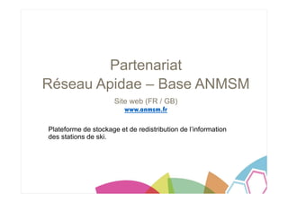 Partenariat
Réseau Apidae – Base ANMSM
Site web (FR / GB)
www.anmsm.fr
Plateforme de stockage et de redistribution de l’information
des stations de ski.
 
