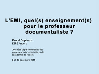 L'EMI, quel(s) enseignement(s)
pour le professeur
documentaliste ?
Pascal Duplessis
ESPE Angers
Journées départementales d...