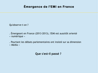 Qu'observe-t-on ?
. Émergeant en France (2013-2013), l'EMI est aussitôt orienté
« numérique »
. Pourtant les débats parlem...