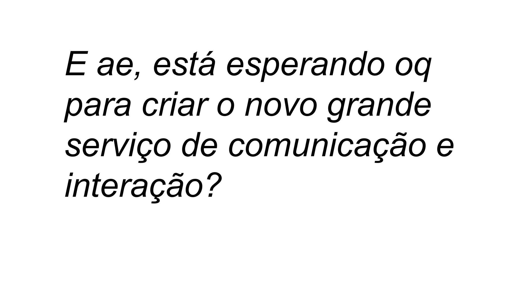 E ae, está esperando oq
para criar o novo grande
serviço de comunicação e
interação?
 
