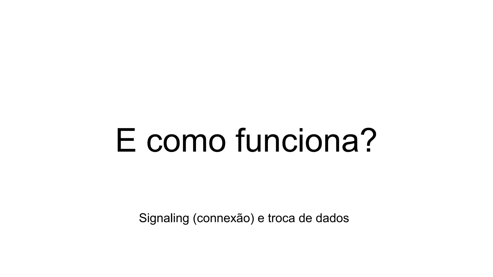 E como funciona?
Signaling (connexão) e troca de dados
 