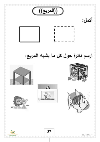 ‫محمد‬ ‫شاهندة‬ / ‫أ‬
37
))‫((المربع‬
:‫أكمل‬
‫ما‬ ‫كل‬ ‫حول‬ ‫ة‬‫دائر‬ ‫ارسم‬:‫المربع‬ ‫يشبه‬
 