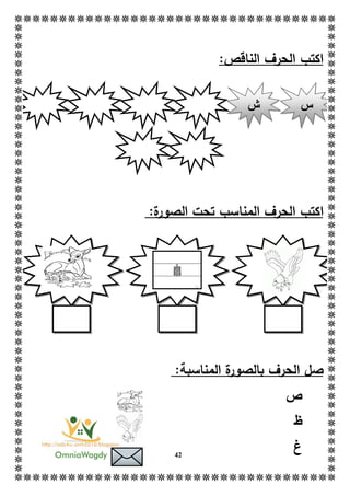 42
:‫الناقص‬ ‫الحرف‬ ‫اكتب‬
‫ا‬:‫ة‬‫الصور‬ ‫تحت‬ ‫المناسب‬ ‫الحرف‬ ‫كتب‬
:‫المناسبة‬ ‫ة‬‫بالصور‬ ‫الحرف‬ ‫صل‬
‫ص‬
‫ظ‬
‫غ‬
‫س‬‫ش‬
 