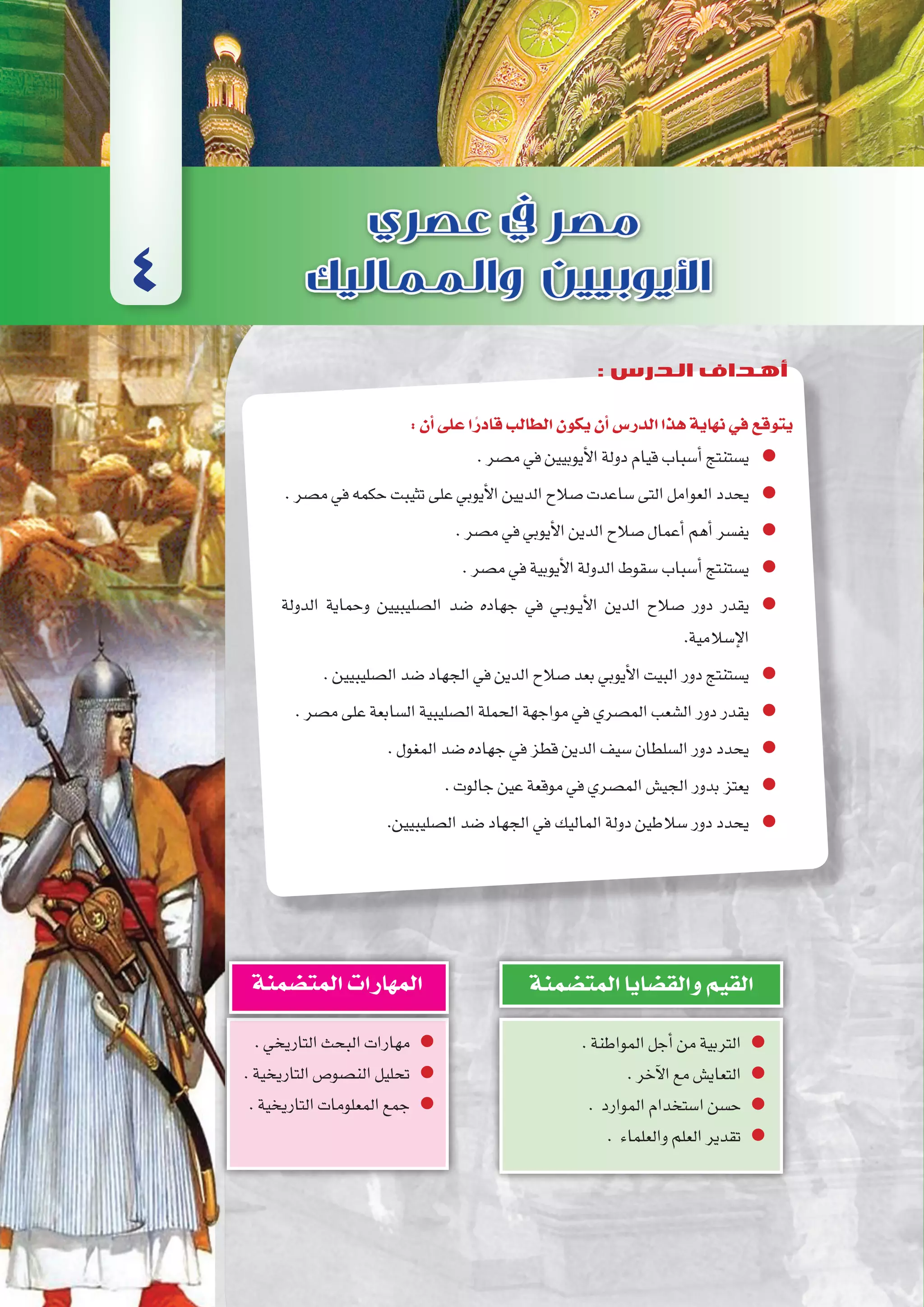 ‫واملماليك‬‫أيوبيني‬‫ل‬‫ا‬‫ع�صري‬‫فى‬‫م�صر‬
110‫الثانوي‬ ‫الثاين‬ ‫التاريخ-لل�صف‬
:‫أن‬�‫على‬‫ا‬ً‫قادر‬‫الطالب‬‫يكون‬‫أن‬�‫الدر�س‬‫هذا‬‫نهاية‬‫في‬‫يتوقع‬
.‫م�صر‬‫في‬‫أيوبيين‬‫ل‬‫ا‬‫دولة‬‫قيام‬‫أ�سباب‬�‫ي�ستنتج‬
.‫م�صر‬‫في‬‫حكمه‬‫تثيبت‬‫على‬‫أيوبي‬‫ل‬‫ا‬‫الديين‬‫�صالح‬‫�ساعدت‬‫التى‬‫العوامل‬‫يحدد‬
.‫م�صر‬‫في‬‫أيوبي‬‫ل‬‫ا‬‫الدين‬‫�صالح‬‫أعمال‬�‫أهم‬�‫يف�سر‬
.‫م�صر‬‫في‬‫أيوبية‬‫ل‬‫ا‬‫الدولة‬‫�سقوط‬‫أ�سباب‬�‫ي�ستنتج‬
‫الدولة‬ ‫وحماية‬ ‫ال�صليبيين‬ ‫�ضد‬ ‫جهاده‬ ‫في‬ ‫��ي‬‫ب‬‫��و‬‫ي‬‫أ‬‫ل‬‫ا‬ ‫الدين‬ ‫�صالح‬ ‫دور‬ ‫يقدر‬
.‫إ�سالمية‬‫ل‬‫ا‬
.‫ال�صليبيين‬‫�ضد‬‫الجهاد‬‫في‬‫الدين‬‫�صالح‬‫بعد‬‫أيوبي‬‫ل‬‫ا‬‫البيت‬‫دور‬‫ي�ستنتج‬
.‫م�صر‬‫على‬‫ال�سابعة‬‫ال�صليبية‬‫الحملة‬‫مواجهة‬‫في‬‫الم�صري‬‫ال�شعب‬‫دور‬‫يقدر‬
.‫المغول‬‫�ضد‬‫جهاده‬‫في‬‫قطز‬‫الدين‬‫�سيف‬‫ال�سلطان‬‫دور‬‫يحدد‬
.‫جالوت‬‫عين‬‫موقعة‬‫في‬‫الم�صري‬‫الجي�ش‬‫بدور‬‫يعتز‬
.‫ال�صليبيين‬‫�ضد‬‫الجهاد‬‫في‬‫الماليك‬‫دولة‬‫�سالطين‬‫دور‬‫يحدد‬
.‫المواطنة‬‫أجل‬�‫من‬‫التربية‬
.‫آخر‬‫ل‬‫ا‬‫مع‬‫التعاي�ش‬
. ‫الموارد‬‫ا�ستخدام‬‫ح�سن‬
. ‫والعلماء‬‫العلم‬‫تقدير‬
‫المت�ضمنة‬‫والق�ضايا‬‫القيم‬
.‫التاريخي‬‫البحث‬‫مهارات‬
.‫التاريخية‬‫الن�صو�ص‬‫تحليل‬
.‫التاريخية‬‫المعلومات‬‫جمع‬
‫المت�ضمنة‬‫المهارات‬
4
: ‫الدرس‬ ‫أهداف‬
 