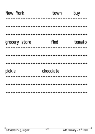 Mr Waleed El_Sayed 6th Primary – 1st
Term
21
New York town buy
---------------------------------
---------------------------------
---------------------------------
grocery store find tomato
---------------------------------
---------------------------------
---------------------------------
pickle chocolate
---------------------------------
---------------------------------
---------------------------------
 