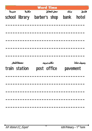 Mr Waleed El_Sayed 6th Primary – 1st
Term
9
school library barber’s shop bank hotel
---------------------------------
---------------------------------
---------------------------------
---------------------------------
---------------------------------
train station post office pavement
---------------------------------
---------------------------------
---------------------------------
---------------------------------
---------------------------------
 