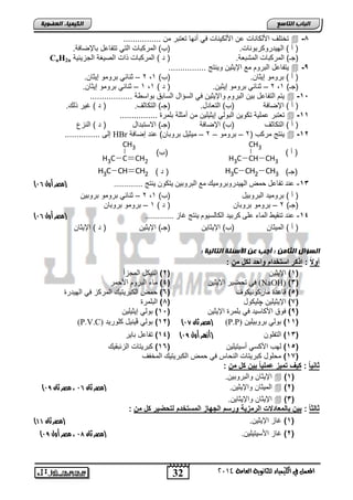 32 
انجبة انتبصع 
CH3 
المع في ايهي يُاء ي جًا وْية ايعا ةَ 4102 
انكي يًبء انعضىيخ 
تختلف اصلكاناو عن اصلك نٌاو ف أنها تعتتر من ................  -1 
) أ ( اله دٌروكرتوناو. )ب( المركتاو الت تتفاعد تالإضافة. 
CnH2n )جـ( المركتاو المتتعة. ) د ( المركتاو ذاو الص غٌة الجز ئٌ ةٌ 
تٌفاعد التروم مع الإ ثٌ نٌ و نٌتج ................  -, 
2 – ثنائ ترومو إ ثٌان. , ) أ ( ترومو إ ثٌان. )ب( 1 
1 – ثنائ ترومو إ ثٌان. , 2 – ثنائ ترومو إ ثٌ نٌ. ) د ( 1 , )جـ( 1 
تٌم التفاعد ت نٌ التروم والإ ثٌ نٌ ف السإاد الساتق تواس ة ..................  -15 
) أ ( الإضافة )ب( التعادد. )جـ( التكاثف. ) د ( غ رٌ ذل . 
تعتتر عمل ةٌ تكو نٌ التول إ ثٌ لٌ نٌ من أمثلة تلمر ................  -11 
) أ ( التكاثف )ب( الإضافة )جـ( الاستتداد ) د ( النزع 
إلى ............... HBr نٌتج مركب ) 2 – ترومو – 2 – م ثٌ دٌ تروتان( عند إضافة  -12 
) أ ( 
H3C CH CH3 
)ب( 
CH3 
H3C C CH2 
H3C CH CH د ( 2 ( H3C CH2 CH )جـ( 3 
) -13 عىذ تفبعل حمض ال ذٍٕس ثَش مَ كٕ مع الجش ثَ هٕ تٔك نُ ىٔتج .............. )مصر أول 95 
2 – ثنائ ترومو تروت نٌ , ) أ ( تروم دٌ التروت دٌ )ب( 1 
)جـ( 2 – ترومو تروتان ) د ( 1 – ترومو تروتان 
) -14 عىذ تىق ظٕ المبء عل كشث ذٕ الكبلد [ُٕ ىٔتج غبص .............. )مصر أول 95 
) أ ( الم ثٌان )ب( الإ ثٌا نٌ )جـ( الإ ثٌ نٌ ) د ( الإ ثٌان 
انضؤال انثبين : أجت عن الأصئهخ انتبنيخ : 
أو : اذكر اوتلاام وابا لكخ م : 
1( الإ ثٌ نٌ ) 2( الن كٌد المجزأ ( 
ف تحض رٌ الإ ثٌ نٌ ) 4( ماء التروم اصحمر (NaOH) )3( 
5( قاعد ماركون كٌوف ) 6( حمض الكتر تٌ المركز ف اله دٌر ( 
7( الإ ثٌ لٌ نٌ چل كٌود ) 1( التلمر ( 
),( فوق اصكاس دٌ ف تلمر الإ ثٌ نٌ ) 15 ( تول إ ثٌ لٌ نٌ 
(P.V.C) 12 ( تول ڤ نٌ دٌ كلور دٌ ( ) مصر ثان 96 ( (P.P) 11 ( تول تروت لٌ نٌ ( 
14 ( تفاعد تا رٌ ( ) 13 ( التفلون )أزهر أول 98 ( 
15 ( لهب اصكس أس تٌ لٌ نٌ ) 16 ( كتر تٌاو الزئتق ( 
17 ( محلود كتر تٌاو النحاس ف حمض الكتر تٌ المخفف ( 
دا اً : ك عٌ تم زٌ عمل اًٌ ب كخ م : 
الإ ثٌان والتروت نٌ.  )1( 
) الم ثٌان والإ ثٌ نٌ. )مصر ثان 95 ، مصر ثان 98  )2( 
الإ ثٌان والإ ثٌا نٌ.  )3( 
دالد اً : ب بالمعاا ت الرمز ةٌ وروم الجهاز الموتلام لتبض رٌ كخ م : 
) 1( غاز الإ ثٌ نٌ. )مصر ثان 00 ( 
) 2( غاز اصس تٌ لٌ نٌ. )مصر ثان 97 ، مصر أول 98 ( 
 