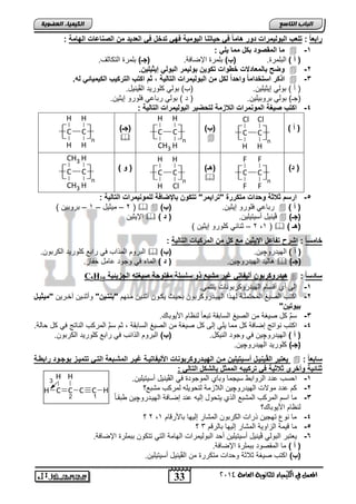 H 
H H 
H 
H H 
33 
انجبة انتبصع 
Cl 
Cl 
H H 
F 
F 
H H 
المع في ايهي يُاء ي جًا وْية ايعا ةَ 4102 
انكي يًبء انعضىيخ 
رابع اً : تلعب البول مٌرات اور هاماً ف ب اٌت ا ال وٌم ةٌ فه تالخ ف العا اٌ م الر اعات الهامة : 
ما المقروا بكخ مما لٌ :  -1 
) أ ( التلمر . )ب( تلمر الإضافة. )جـ( تلمر التكاثف. 
وضح بالمعاا ت ل وات تكو بول مٌر البول إ دٌ لٌ .  -2 
اذكر اوتلااماً وابااً لكخ م البول مٌرات التال ةٌ , دم اكتب الترك بٌ الك مٌ اٌت له.  -3 
) أ ( تول إ ثٌ لٌ نٌ. )ب( تول كلور دٌ الڤ نٌ دٌ. 
)جـ( تول تروت لٌ نٌ. ) د ( تول رتاع فلورو إ ثٌ نٌ. 
-4 اكتب ر غٌة المو مرات الازمة لتبض رٌ البول مٌرات التال ةٌ : 
) أ ( 
C 
H 
C 
H 
n 
)ب( 
 
C 
H 
H 
C 
CH3 
n 
)جـ( 
 
H 
H H 
C 
H 
H 
C 
H 
n 
) ا( 
C 
F 
C 
F 
n 
)هـ( 
 
C 
Cl 
H 
C 
H 
n 
) و ( 
H 
H H 
C 
H 
CH3 
C 
CH3 
n 
-5 اروم دادة وباات متكررة "ترا مٌر" تتكو بالإضافة للمو مٌرات التال ةٌ : 
2 – م ثٌ دٌ – 1 – تروت نٌ ( (   ) رتاع فلورو إ ثٌ نٌ. )ب  ) ) أ 
الإ ثٌ نٌ  ) ڤ نٌ دٌ أس تٌ لٌ نٌ. ) ا  ) )جـ 
2 – ثنائ كلورو إ ثٌ نٌ ( ,1 (  ) )هـ 
لامو اً : اشرح تفاعخ الإ دٌ مع كخ م المركبات التال ةٌ : 
التروم المذاب ف راتع كلور دٌ الكرتون.  ) ) أ ( اله دٌروچ نٌ. )ب 
ال دٌ اله دٌروچ نٌ. ) ا ( الماء ف وجود عامد حفاز.  ) )جـ 
C5H ه اٌروكربو أل فٌات غ رٌ مشبع ذو ولولة مفتوبة ر غٌته الجز تٌ ةٌ 10  : وااو اً 
-1 إلى أي أقسام اله دٌروكرتوناو نٌتم .ً 
-2 اكتب الص غٌ المحتملنة لهنذا اله نٌدروكرتون تح نٌث كٌنون أثنن نٌ مننهم "ب تو " وأثنن نٌ آخنر نٌ "م دٌ وٌخ 
ب وٌت " 
-3 سمِّ كد ص غٌة من الص غٌ الساتقة تتعاً لنظام اص وٌتا . 
-4 اكتب نواتج إضافة كد مما لٌ إلى كد ص غٌة من الص غٌ الساتقة , ثم سمِّ المركب الناتج ف كد حالة. 
) أ ( اله دٌروچ نٌ ف وجود الن كٌد. )ب( التروم الذائب ف راتع كلور دٌ الكرتون. 
)جـ( كلور دٌ اله دٌروچ نٌ. 
عٌتبر الڨ وٌخ أوو تٌ لٌ مو اله وٌاروكربو ات ادل فٌات وٌة غ وٌر المشوبعة التو تتم وٌز بوجووا راب وة  : وابع اً 
د ات ةٌ وألر داد ةٌ ف ترك بٌه الممدخ بالشكخ التال : 
-1 احسب عدد الروات س جٌما وتاي الموجود ف الڤ نٌ دٌ أس تٌ لٌ نٌ. 
-2 كم عدد مولاو اله دٌروچ نٌ اللازمة لتحو لٌه لمركب متتعر 
-3 ما اسم المركب المتتع الذي تٌحود إل هٌ عند إضنافة اله نٌدروچ نٌ تقناً 
لنظام اص وٌتا ر 
2 ر , -4 ما نوع تهج نٌ ذراو الكرتون المتار إل هٌا تاصرقام 1 
-5 ما ق مٌة الزاو ةٌ المتار إل هٌا تالرقم 3 ر 
H H 
-6 عٌتتر التول ڤ نٌ دٌ أس تٌ لٌ نٌ أحد التول مٌراو الهامة الت تتكون تتملر الإضافة. 
) أ ( ما المقصود تتملر الإضافة. 
)ب( اكتب ص غٌة ثلاثة وحداو متكرر من الڤ نٌ دٌ أس تٌ لٌ نٌ. 
H 
C C C 
H 
C 
2 1 
3 
 