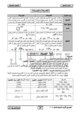 49 
اىجبة اىزبظع 
CH CH3 3 
4102 المع في ايهٝ ُٝا ٤ ي جًا ْٜٛ ١ ايعا ١َ 
اىن بٍٍَء اىععى خٌ 
اهلخــولات واهفي ـِـولات : 
وجـه المقاس ـُة اهلخــولات اهفي ـِـولات 
اهتعشيف 
مت ادددضو عيدددللا ت تدددلا جحلوضتلدددض عفدددي 
مجملعددددددددا نل ن وددددددددت مدددددددد مجملعددددددددضو 
(-R) ابللتتل سلض ابمتيفا امجملعا نب لض 
مت ادددضو عيدددللا ت تدددلا جحلوضتلدددض عفدددي 
مجملعددددددددا نل ن وددددددددت مدددددددد مجملعددددددددضو 
(-Ar) ابللتتل سلض ابمتيفا امجملعا آتلض 
Ar – OH R – OH اهصيغة اهعا ةً 
C H3 OH جًــاي لض ملولفل 
يلالض 
OH 
الاشتقاق 
مشدددتق مددد ابمدددض اضسدددتاتاض تة هلدددتتلچل 
امجملعا ألك لٌ 
H OH 
+R 
R OH 
مشدددتق مددد ابمدددض اضسدددتاتاض تة هلدددتتلچل 
امجملعا آر لٌ 
H OH 
+ Ar Ar OH 
مشدددددددتق هلتتل سدددددددلفل بفللدددددددتتل تالاضو 
الأبلاضتلددا اضسددتاتاض تة هلددتتلچل نل ن وددت 
امجملعا هلتتل سلض نل ن وت 
R H 
+ OH 
R OH 
مشدددددددتق هلتتل سدددددددلفل بفللدددددددتتل تالاضو 
الأتلمضتلا اضسدتاتاض تة هلدتتلچل نل ن ودت 
امجملعا هلتتل سلض نل ن وت 
Ar H 
+ OH 
Ar OH 
: Alcoholes أولاً : اهلخــولات 
اهتظ يٌــة : 
هاضك تلقتض بتسملا اب للاو لهل : 
)1( اهتص اهشائع )اهتص تبعا لمج ىٌع الأهل ىً( : ] كحىي + أهل وً [ 
تسمي يللض اب للاو تافضً بمجملعا الأب لض تساقلض فما لض 
يددل ابتسددملا ابشددضوفا ايدد ف عفدي ن ل فددق اسد )أ وٌزو( عفدي شددق الأب لددض إ ا ضادو تة تادل  
مجملعا ابللتتل سلض متيفا ا تتل تال )كحولات ثااو ةٌ( 
)2( اهتص تبعا ه ظِا الأيىبان : ] أهلــا + وي = أهلا ـُـىي [ 
لشتق اس اب لض م الأب ض ابماضظت )ابم تلا عفي ااس ابفتت م تاو اب تال ( و تيضم ابالضلا 
)ول( , للجب عات ابتسملا تتقل ابسفسفا اب تالالا م اب تم ابقتلب بمجملعا ابللتتل سلض 
ابمت ب ابتسملا ابشضوفا )كحىي + أهل وً (ٌ تسملا الأللاضك )أهلا + وي = أهلا ـُىي( 
لض ملولفل ملوضالض CH3– OH 
لض إلولفل إلوضالض CH3 – CH2 – OH 
لض اتلالفل اتلاضالض CH3 – CH2 – CH2 –OH 
H3C CH CH3 
OH 
لض أ زٌو اتلالفل 2 – اتلاضالض 
H3C CH CH2 
OH 
لض أ زٌو اللتلفل 2 – اللتضالض 
 