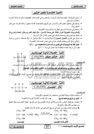 57 
اىجبة اىزبظع 
4102 المع في ايهٝ ُٝا ٤ ي جًا ْٜٛ ١ ايعا ١َ 
اىن بٍٍَء اىععى خٌ 
الأ يٌٓة الاقتصادية هولخوي الإيجيوي : 
-1 مدد لب بفمت اددضو ابفيددللا موددض ابحلددلو لابددتهل ليددل ابيدداضعضو اب لملضولددا موددض يدداضعا الأتللددا 
لاب لا لابلتالش 
-2 لستئت يل م ضبلض تفقدل اباد لالأسداض عد تلدق ابميميدا مدضتة م لدتة ل بدك بقتتتده عفدي قتدض 
ابمل تلاضو 
-3 لستئت يل ياضعا ابتلاو ابف تلا لابمشتلاضو اب لبلا 
]للمشروبات الكحول ةٌ أضرار فتاكة على صحة الإاسان , مثل تل فٌ الكبد وسرطان المعدة والمريء[ 
-4 لئف مع ابجضحلبل للستئت لقلت يل اف ابافتا موض اباتاحلض 
-5 لدتئض يددل ت دلل الكحوول المحوول ) 55 % إلوددضالض + 5% ملوددضالض + 1% إيددضيضو + بدل لتاو ددا 
لاباضقل مض ( اب ا لستئت لقلت ماحبل ليل اف ابياضعضو اب لمضللا 
؟ º01- -6 )ع (ًٌ تملأ ب ايتر َٛ تَرات ايتي تكٝط دراات اتذزار ٠ الم دٓفض ١ حت ٢ 
) º جـ : لأ تتجا تجمته مائايا جتاً تيض إبي )- 11215 
ثا يُـاً : اهلخـولات ث اِئيـة الهيذسوكظيـى : 
: C2H4(OH) جًـاي : الإيجوين جويلوي 2 
الاشتخدا : 
H 
C H 
OH 
-1 لستئت يل ماتتاو ابسلضتاو يل ابماض ق اباضتتة مضتة مضافا بتجمت ابمض يل ماتتاو ابسلضتاو 
؟ -2 )ع (ًٌ ٜضتدد في صٛا ٥ ايفزا الهٝدرٚيٝهٝ ١ ٚأحبار الأقلا اتداف ١ ٚأحبار ايطباع ١ 
جـ : اساب بحلجته ابشتلتة 
ابدد ا لددتئض يددل ت يددلت نبلددضم ابددتا تل لنيددلا (PEG) -3 ل يددت مادده اددلبلمت اددلبل إلولفدل جفل ددلض 
ابتيللت لنشت ا ابتسجلض 
ثاهجـاً : اهلخـولات ثلاثيـة الهيذسوكظيـى : 
: C3H5(OH) جًاي : الجويظشوي 3 
الاشتخدا : 
-1 لستئت مضتة مت اا بفجفت يل مست يتاو ابتجملض لاب تلمضو 
H 
C H 
OH 
-2 )ع (ًٌ ٜدخ في ص آع ١ اي ضٓٝج؟ جـ : لأاه ل سب الأقمشا ابمتلاا لابافلما 
H 
-3 ت يلت ماتقفضو ابالتتل جفستل )ولاول اتتاو ابجفسدتل ( عد تلدق عمفلدا ابالتدتة الاسد ا ئفدل 
م ميل اب اتلتلك لابالتتلك 
لستئت ابالتتلجفستل نليضً يل تلسلع ابشتالل يل علاج الأحمضو ابقفالا  
H2SO4 Conc. 
C H2 OH 
C H OH 
C H2 OH 
C H2 O NO2 
C H O NO2 
C H2 O NO2 
+ 3 HO NO2 + 3 H2O 
C 
OH 
H 
H 
C 
OH 
H 
H C 
OH 
ثلاثي تُرات الجوظشي جويظــشوي 
 