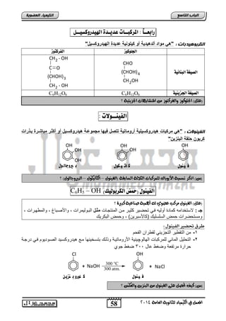 58 
اىجبة اىزبظع 
4102 المع في ايهٝ ُٝا ٤ ي جًا ْٜٛ ١ ايعا ١َ 
اىن بٍٍَء اىععى خٌ 
سابعــاً : المشكبــات عذيـذة الهيذسوكظيــى : 
اىنسثىه دٍزاد : "ه مواد ألده دٌ ةٌ أو ك تٌوا ةٌ عد دٌة اله دٌروكس لٌ" 
الجووكوص اهفشكتوص 
CHO 
(CHOH) اهصيغة اهب اِئية 4 
CH2OH 
CH2 - OH 
C 
O 
(CHOH)3 
CH2 - OH 
C6H12O6 C6H12O اهصيغة الجضيئية 6 
؟ )ع (ًٌ اتد ًٛنٛس ٚايفزنتٛس المتغاب اٗت اتدشٜ ٦ٝ ١ 
اهفي ـِـولات : 
اىف ىٍْ د : "ه مركبات ه دٌروكس لٌ ةٌ أرومات ةٌ تتصل ف هٌا مجموعوة ه دٌروكسو لٌ أو أكثور مباشورة بوذرات 
كربون حلقة البازبن" 
OH 
ف هًىي 
OH 
OH 
ك ات لًىي 
OH 
OH 
OH 
ب يروجاه ىي 
)ظ( اةنز تض ُٝ ١ الأٜٛباى ي زًُنبات ايجلاث ١ ايضابك ١ )ايفٝ ٛٓ – ايهاتٝهٛ – ايبيرٚاايٛ (ٍ ؟ 
C6H5 – OH ) اهفي وِي )حمض اهلشبوهيم 
؟ )ع (ًٌ ايفٝ ٛٓ زَنب عضٟٛ ي أ ُٖٝ ١ ص آعٝ ١ نبير ٠ 
جـ : لاستئتامه مضتة نلبله يدل ت يدلت ولدت مد ابماتجدضو مثول ابادلبلمتاو , لالأيداض, , لابم لدتاو , 
لمست يتاو م ابسفسفلك ) ضلأساتل ( , ل م ابا تلك 
طرق تحطير اهف ىًِي : 
-1 م ابتق لت ابتجحلول بق تا ابا 
-2 ابت فلض ابمضول بفمت اضو ابلضبلچلالا الأتلمضتلدا ل بدك اتسدئلالض مدع هلتتل سدلت ابيدلتلل يدل تتجدا 
تاتة متتافا ليغ عضض 322 يغ جلا 
OH 
ف هًىي 
Cl 
+ NaOH 300 °C 
300 atm. + NaCl 
ك وىرو ب هسيو 
)ظ( نٝف تحص ع ٢ً ايفٝ ٛٓ ايب شٜٓ ٚايعهط ؟ 
 