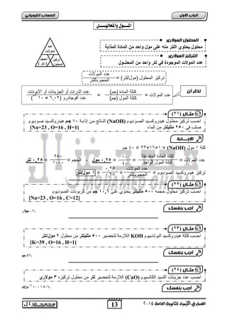 اى حَيوه اى وَلاري 
محلول حٌتوي اللتر منه على مول واحد من المادة المذابة 
اىتزم زٍ اى وَلاري 
عدد المولات الموجودة ف لتر واحد من المحلــول 
تذمز أ كتاة الميدة )جم( 
كتاة المول )جم( 
احغت رشك ضُ يمهبىل ه ذُسوكغب ذُ انصبىد ىَو 
ان بُبرج يب إراثبخ , جوى ه ذُسوكغب 1 (NaOH) ذُ صبىد ىَو صهت ف [Na=, يههيهتر ي ان بًء [ 23 , O=16 , H= 1 
14 الإج ـــبثخ 
احسب تركيع محاول حجمه ,,, ملل لٌتر يحتو ار 0,02 جم ما كر وريلأ الصوديوم 
13 
اىجب ة الأوه 
) ثٍـب ه ) 13 
المعنل في الكينياء للثاىوية العامة 5102 
اىحضبة اىن بٍٍَئ المـــول والمحاليــــل : 
تركيع المحاول )مول/لتر( = 
4 جم , = 23+16+1 = (NaOH) كتة 1 مول 
دد المولالأ 
الحجم يلاتر 
دد المولالأ = = = , 06 , مول الحجم = = , 06 , لتر 
تركيع هيدروكسيد الصوديوم = = = 0 مول/لتر 
ـــــــــــــــــــــــــــــــــــــــــــــــــــــــــــــــــــــــــــــــــ 
1,5 مولار( ( 
ـــــــــــــــــــــــــــــــــــــــــــــــــــــــــــــــــــــــــــــــــ 
2 جه( ,( 
ـــــــــــــــــــــــــــــــــــــــــــــــــــــــــــــــــــــــــــــــــ 
59 جزئ( 01 × 0,71,( 
دد المولالأ = = 
دد الذرالأ ةو الجعيفيلأ ةو اجيوريلأ 
)23 1, × دد ة وجيدرو ) 60,2 
) ثٍـب ه ) 11 
كتاة الميدة المتفي اة 
كتاة المول الواحد 
1, 
4, 
25, 
1,,, 
دد المولالأ 
الحجم يلاتر 
,025 
,025 
انلاصيخ نزمغ شُ ,, 4 يههيهتر ي يمهىل 1 يىل/نتر KOH احغت كزهخ ه ذُسوكغ ذُ انجىربع ىُو 
[K=39 , O=16 , H=1] 
) ثٍـب ه ) 12 
أجت ث فْضل 
اللاعمة لتحضير لتر ما محاول تركيعه 2 مولاري (CaO) احسب دد جعيفيلأ ةكسيد الكيلسيوم 
أجت ث فْضل 
[Na=23 , O=16 , C=12] 
) ثٍـب ه ) 11 
أجت ث فْضل 
 