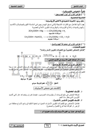 اخ تزال 
71 
اىجبة اىزبظع 
O 
R O R + H2O 
4102 المع في ايهٝ ُٝا ٤ ي جًا ْٜٛ ١ ايعا ١َ 
اىن بٍٍَء اىععى خٌ 
ثا اًً : الخىاص اهل اًًٌئ : 
1 ( خواص تعزى إلى أ وٌن اله دٌروچ نٌ : ( 
اىربص خٍ اىحب عٍ خٍ : 
؟ )ع (ًٌ ٚاٛد اتراصٝ ١ اتذا ضَٝ ١ في الأحماض ايهزبٛنضٝ ًٝ ١ 
جووـ: لأالددض تتاضعددض مددع ابافددحاو اباشددل ا )ابتددل تسدداق ابللددتتلچل يددل ابسفسددفا اب لتل لملضولددا( لالأ ضسددلت 
لابللتتل سلتاو لنملاح اب تالاضو لابال تالاضو بت لل الأملاح ابفيللا 
3 3 2 2 2CH COOH + Mg  (CH COO) Mg + H 
أ ش تًات الم اغه ص ىًم 
2 2 أ ش تًات اه ص3ىدي ىم 3 3 CH COOH + NaHCO  CH COONa + CO + H O 
2 ( خواص تعزى إلى مجموعة اله دٌروكس لٌ : ( 
رنى الأظزساد : 
"تفاعل الأحماض العضو ةٌ مع الكحولات لتكو نٌ الأستر والماء" 
O 
R C 
OH + H O R 
H2SO4 Conc. 
C 
)ظ( اَ أثز إضاف ١ حم الأصٝتٝو إلى ايهخٛ الإٜجٝ ًٞ ؟ 
3 ( خواص تعزى إلى مجموعة الكربوكس لٌ : ( 
تُئتحض الأ مض اب تال سلفلا الاس ا ابللتتلچل يدل لجدلت عضمدض ادح مودض تلمدضو ابا دضس عادت تتجدا 
للم ت يلت الإلوضالض م مد الأسدلتلك الد ه اب تلقدا للفتادت هد ا ابتاضعدض ع دس تاضعدض ن سدتة º222 
اب للاو إبي ن مض . 
C H3 OH + 2H2 
اهلشــف ع حمـض الأش تً ـًـم : 
-1 كشــف الحا ضًيــة : 
O 
إيضيا اب م إبي مف تالاضو نل ال تالاضو ابيلتلل , يل تث يلتا للتيضعت غضح وضال ن سدلت 
اب تال اب ا لف ت مض ابجلت 
-2 كشــف تلويــ الأطتــش )الأطتــشة( : 
تتاضعض الأ مض مع اب للاو بت لل الأستتاو ابمملحة اتاو تلض اب لدا )تلاود لأادلاع مئتفادا مد 
ابحهلت نل ابالا ه تافضً بالع اب لض لاب م ( 
)ظ( نٝف تمٝش ع ًُٝاً بين حم الأصٝتٝو ٚأٟ زَنب عضٟٛ آخز ؟ 
C 
CuCrO4 
200 °C 
C H3 CH2 OH + H2O 
إي جان ىي حمض الأ ش تً مً 
ك حىي حمض كرب ىك ص وًٌ 
أك سدة 
 