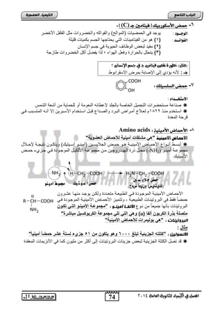 74 
اىجبة اىزبظع 
COOH 
OH 
4102 المع في ايهٝ ُٝا ٤ ي جًا ْٜٛ ١ ايعا ١َ 
اىن بٍٍَء اىععى خٌ 
: ] (C) -6 حمض الأشلىرب مً ] ف تًا يًن جـ 
اهوجــود : للجت يل اب ميلضو )ابملاب ( لابالا ه لابئيتلاو موض ابافاض الأئيت 
اهفوائــذ : ) 1( هل م ابالتضملاضو ابتل ل تضجلض ابجس ا ملضو قفلفا 
2( مالت باف ابلظضوم اب لللا يل جس الإاسض ( 
3( لت فض اضب تاتة ليفض ابللا ؛ ب ا لايض ن ض ابئيتلاو ضحجا ( 
)ع (ًٌ خطٛر ٠ كْص فٝتا يَن اا في اض الإضْا ؟ 
جـ : لأاه لستا إبي الإيضاا امت الاسقتاال 
-8 حمض اهصوص وًم : 
الاطتخــذا : 
ياضعا مست يتاو ابتجملض ابئضيا اضبجفت لإع ضوه ابافلما نل بف مضلا م نشفا ابشمس  
اسدتئت ماد 1526 بفددلاج نمدتا اباددتت لابيدتاع قاددض اسدتئتا الأسدداتل إلا ناده ابمتسداب يددل  
قت ا ابمفتة 
Amino acids : -7 الأحماض الأ 
الأحماض الأمينية "ه مشتقات أم اٌ ةٌ للأحماض العضو ةٌ" 
ناسدد ناددلاع الأ مددض الأملالددا هددل مدد ابجلالسددل )نملاددل نسددلتلك( للت ددل اتلجددا لإ ددلاض  
م ددض تة ابللددتتلچل مدد مجملعددا الأب لددض ابملجددلتة يددل جددحا مدد (-NH مجملعددا نملاددل ( 2 
الأسلتلك 
NH2 + H CH2 COOH H2N CH2 COOH 
حمض ج لاي ص ين حمض أ ش تً مً مج ىٌع أ هًًى 
(ن تٍ سٍأ وى مٍأ ضمح) 
الأ مددض الأملالددا ابملجدلتة يددل اب الفددا متفدتتة لب د للجدت مالددض عشددتل 
ميضً يق يل اباتلتلادضو اب الفلدا , لتتملدح الأ مدض الأملالدا ابملجدلتة يدل 
اباتلتلاضو اأالض جملفضً م ادلع الأىفوب أ وٍٍْى : "مجموعوة الأم اٌوو التو تكوون 
α 
R CH COOH 
NH2 
وه الت تل مجموعة الكربوكس لٌ مباشرة" (α) متصلة بذرة الكربون ألفا 
اىجسور بٍْد : "ه بول مٌرات للأحماض الأم اٌ ةٌ" 
مثال : 
الأ عّىى : "كتلته الجز ئٌ ةٌ تبلغ 6222 وهو تٌكون من 51 جزيء لستة عشر حمض ا أم اٌ اٌ " 
قت تيض اب تفا ابجحلولا باف جحلوضو اباتلتلاضو إبي ن وت م مفلل مض يل الأاحلمضو ابمفقتة  
 