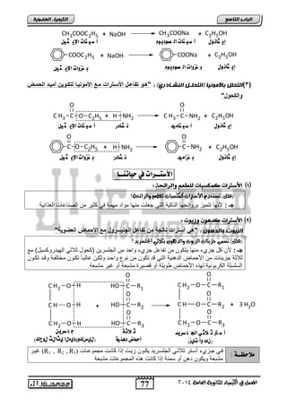 CH3COOC2H5 CH3COONa C2H5OH 
COOC2H5 COONa C2H5OH 
HO R2 
HO R3 
77 
اىجبة اىزبظع 
O 
C2H5OH 
O 
C2H5OH 
O 
O 
O 
4102 المع في ايهٝ ُٝا ٤ ي جًا ْٜٛ ١ ايعا ١َ 
اىن بٍٍَء اىععى خٌ 
+ NaOH + 
إي جان ىي أ ش تًات اه صىدي ىم أ ش تًات الإي ج ىً 
+ NaOH + 
إي جان ىي ب هسوات اه صىدي ىم ب هسوات الإي ج ىً 
3( اىزحيو ثبلأ ىٍ بٍّ )اىزحيوو اى اْوبدزي: : "هوو تفاعول الأسوترات موع الأموا وٌا لتكوو نٌ أم وٌد الحموض ( 
والكحول" 
O 
C H3 C O C2H5 
+ H NH2 C H3 C NH2 
+ 
إي جان ىي 
أ ش تًا ذًً ن صادر أ ش تًات الإي ج ىً 
O 
C O C2H5 
+ H NH2 C NH2 
+ 
إي جانىي 
ب هسا ذًً ن صادر ب هسوات الإي ج ىً 
الأطتــشات في حيات ـِـا : 
)1( الأشترات ك لٌصبات هوطع واهرائح : 
؟ )ع (ًٌ تضتدد الأصترات ن هُضبات ي طًع ٚايزا ٥خ ١ 
جـ : لأالض تتملح اتلاو لض اب لا ابتل جففو مالض ملات ملما يل ولت م ابياضعضو ابغ اولا 
)2( الأشترات كد ىٓ وزيىت : 
اىص ىٌد واىدهى : "ه أسترات ااتجة من تفاعل الجل سٌرول مع الأحماض العضو ةٌ" 
)ع (ًٌ تض ٢ُ اشٜ ٦ات ايشٜٛت ٚايد ٖٛ بجلاثٞ اتد ضًزٜد؟ 
جـ : لأ ض جحا مالض لت ل م تاضعض جحا لا ت م ابجفستل ) لض ولاول ابللتتل سلض( مع 
ولاوا جحلوضو م الأ مض ابتهالا ابتل قت ت ل م الع لا دت لب د غضبادضً ت دل مئتفادا لقدت ت دل 
ابسفسفا اب تالالا بل ه الأ مض للفا نل قيلتة مشافا نل غلت مشافا 
ج و صريو 
(ي سٍنورد هٍيا ثٍايث يوحن) 
أ ش تر ث لاث الج و صريذ 
(ىهد وأ ت زٍ) 
O 
C H2 O H C 
HO R1 
O 
C 
O 
C 
C H O H 
C H2 O H 
+ 
C H2 O C 
R1 
C H O C 
R2 
C H2 O C 
R3 
+ 3 H2O 
ث لاث أحماض ديهًُ 
, غلدت R3) 
(R1 , R لًاحظــة : يدل جدحا نسدتت ولاودل ابجفسدتلت ل دل حلدو إ ا ضادو مجملعدضو 2 
مشافا لل ل ته نل سماا إ ا ضاو ه ه ابمجملعضو مشافا 
 