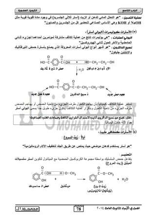 الإي ج وً ين ج و لًىي حمض اه ت ير ف جاه مً 
78 
اىجبة اىزبظع 
O 
O 
4102 المع في ايهٝ ُٝا ٤ ي جًا ْٜٛ ١ ايعا ١َ 
اىن بٍٍَء اىععى خٌ 
ع يَ خٍ اىزصج : "هو التحلل المائ للدهن أو الز تٌ )أستر ث ث الجلسر دٌ( ف وجود مادة قلو ةٌ قو وٌة مثول 
وه الأسا( الصااع لتحض رٌ كل من الجلسر نٌ والصابون" KOH أو NaOH 
)3( الأشترات كبىه رًٌات )اهبىه أشتر( : 
اىجىى أظزساد : "ه بول مٌرات تاتج من عمل ةٌ تكاثف مشتركة لموامر نٌ أحوداهما لجوزيء ثاوائ الحامض ةٌ والآخر كحول ثاائ اله دٌروكس لٌ" 
عّ جٍ اىدامسو : "هو أشهر أاواع البول أسترات المعروفة الذي صٌاع بأسوترة حموض الت رٌفثال وٌك 
والإ ثٌ لٌ نٌ جل كٌول" 
O 
HO C 
C 
O 
OH + HO CH2 CH2 OH 
- H2O 
O 
HO C 
C 
O 
O CH2 CH2 OH 
يحىم حمض جذيذ ن ص خً اهذاكروى يحىم ك حىي جذيذ 
تستمت عمفلا ابت ضوم لملضولضً اأ للضج اب لض تم ابجحا م اض لا اب مد نل للدضج اب مد 
تم ابجحا م اض لا اب لض لات تات عمفلا ابت ضوم لت ل جحا للض جتاً لسمي البول أستر 
؟ )ع (ًٌ تص عٓ ضْٝج ايدانزٚ أ اْبٝب لاصتبدا ايغزاٜين ايتايف ١ ٚص اُ اَت ايك بً ايص آعٝ ١ 
جـ : لأاه ئضمض لملضول ضً 
)4( الأشترات كـعقاقير طب : 
أولاً : صيت المــشوخ : 
"هو أستر سٌتخدم كدهان موضع ح مٌتص عن طر قٌ الجلد لتخف فٌ الآلام الرومات زٌم ةٌ" 
اهتخضيــش : 
لتاضعض م ابسفسفلك الاس ا مجملعا اب تال سلض اب ميلا مع ابملوضالض بت لل أسوتر سلسو ت 
الم ثٌ لٌ )ز تٌ المروخ( 
زي ت الم روخ جًًان ىي حمض اه ص و ص وًم 
(ي ثٍ مٍيا تاي سٍيس) 
C 
OH 
OH 
O 
+ 
H O CH3 C 
OH 
CH3 
+ H2O 
 