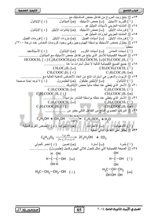 85 
اىجبة اىزبظع 
OH 
4102 المع في ايهٝ ُٝا ٤ ي جًا ْٜٛ ١ ايعا ١َ 
اىن بٍٍَء اىععى خٌ 
لاتج حلو ابمتلخ م تاضعض م ابسضبسفلك مع ....................  -13 
) ن ( فلتلت الأسلتلض )ب( م الأسلتلك )ج ( ابملوضالض ) ت ( الإلوضالض 
ابمشضاه ابجحلول لأسلتضو ابملولض هل ....................  -14 
) ن ( يلتمضو الإلولض )ب( م الأسلتلك )ج ( إلوضالاو الإلولض ) ت ( الإلوضالض 
ابمشضاه ابجحلول بااحلاو ابملولض هل ....................  -15 
) ن ( يلتمضو الإلولض )ب( نسلتضو ابالالض )ج ( ااحلاو الإلولض ) ت ( يلتمضو ابالالض 
° لئتحض مد الأسدلتلك الاسد ا ابللدتتلجل ليدل لجدلت تلمدضو ابا دضس عادت تتجدا 222  -16 
مف لضً .................. 
) ن ( نسلتضو ابا ضس )ب( نسلتضو اب تل )ج ( الإلوضالض ) ت ( الأسلتضبتهلت 
ابيلغا اب لملضولا بمستت اب ا لاتج م تاضعض م الأسلتلك مع ابملوضالض ...................  -18 
HCOOCH ت ( 3 ( C6H5COOCH ج ( 3 ( CH3COOCH ب( 3 ( CH3COOC2H ) ن ( 5 
جملع ابيلغ اب لملضولا ابتضبلا لا تموض نستتاو مض عتا ....................  -17 
CH3OC6H ب( 5 ( CH3OCH2COCH ) ن ( 3 
CH3COOC2H ت ( 5 ( C2H5COC2H )ج ( 5 
ابحللو لابتهل هل نستتاو تاتج م ات ضت الأ مض ابتهالا ابفضبلا مع ....................  -19 
) ن ( الإلوضالض )ب( الإلولفل جفل لض )ج ( ابجفلستلض ) ت ( لا تلجت إجضاا ي ل ا 
الأستت اب ا لُف ل عات ت ففه مضولضً م الإلوضاللك ....................  -22 
C2H5COOCH ب( 3 ( C6H5COOCH ) ن ( 3 
C2H5COOC2H ت ( 5 ( CH3COOC2H )ج ( 5 
الأستت اب ا لف ل عات ت ففه الاس ا اباشضتت ااحاملت ....................  -21 
C2H5COOCH ب( 3 ( C6H5COOCH ) ن ( 3 
C2H5COOC2H ت ( 5 ( CH3COOC6H )ج ( 5 
ابمت ب ابفيلا اباضتج م ابتاضعض ابتضبل لفتات م ....................  -22 
C2H5OH + CH3OH 
H2SO4 
140°C 
C2H5OCH3 +H2O 
) ن ( الأبتهلتاو )ب( الأستتاو )ج ( الإلولتاو ) ت ( الأ مض اب تال سلفلا 
لُ فق عفي ابتاضعض ابتضبل عمفلا ..................  -23 
خم يرة 
C6H12O6 2C2H5OH + CO2 
إن زي م ال زي ماز 
) ن ( افمتة )ب( نستتة )ج ( تيا ) ت ( تئمت لبل 
ابيلغا اب لملضولا ابتل تموض لض ولاول ابللتتل سلض )جفلستلض( ..................  -24 
H C OH ) ) ن 
OH 
H 
H C C OH ) )ب 
OH 
OH 
H 
)ج ( 
H2C CH CH2 
OHOH OH 
H3C CH2 CH2 OH ) ) ت 
 