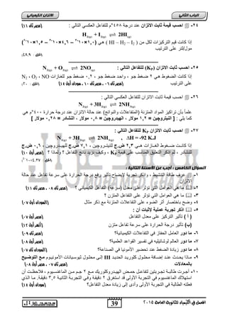 الاتسا انك بًٍٍئ ) احسب ق مٌة ثابت الاتزان عند درجة 454 °م للتفاعل العكس التال : )مصر ثان 44  -24 
39 
انجبة انثب المعنل في اللينياء للجاىوية العامة 2015 
2(g) 2(g) (g) H + I 2HI 
)2-15×115 – 3-15×416 – 3-15× ها ) 115 ( HI – H2 – I إ ا كانت ق مٌ الترك زٌات لكل من ( 2 
مول/لتر على الترت بٌ 
) )الحل : 48,9 
ـــــــــــــــــــــــــــــــــــــــــــــــــــــــــــــــــــــــــــــــــ 
N2(g) + O2(g) 2NO(g) : للتفاعل التال (KP) -25 احسب ثابت الاتزان 
N2 , O2 , NO إ ا كانت الضغوط ها 2 ضاغط جاو , واحاد ضاغط جاو , 162 ضاغط جاو للغاازات 
) على الترت بٌ )مصر ثان 73 ، مصر ثان 47 ، سودان أول 41 ( )الحل : 20 
ـــــــــــــــــــــــــــــــــــــــــــــــــــــــــــــــــــــــــــــــــ 
احسب ق مٌة ثابت الاتزان للتفاعل العكس التال :  -26 
2(g) 2(g) 3(g) N + 3H 2NH 
علماً بأن تراك زٌ المواد المتزنة )المتفاعلات والنواتج( عند حالة الاتزان عند درجة حرارة 411 °م ه كما لٌ : ] الن تٌروچ نٌ = 112 مولار اله دٌروچ نٌ = 518 مولار النشادر = 5128 مولار [ 
ـــــــــــــــــــــــــــــــــــــــــــــــــــــــــــــــــــــــــــــــــ 
للتفاعل التال : KP احسب ثابت الاتزان  -27 
2(g) 2(g) 3(g) N + 3H 2NH , H = -92 K.J 
إ ا كانااات ضاااغوط الغاااازات هااا 213 ض.ج للن تٌاااروچ نٌ , 711 ض.ج لله اٌاادروچ نٌ , 516 ض.ج 
) وك فٌ نز دٌ ناتج التفاعل ؟ ولما ا ؟ )مصر أول 47 , KP للنشادر , ثم ا كر التعل قٌ المناسب على ق مٌة 
)4-10× )الحل : 4,37 
انطؤال انخبيص : أجت ع الأضئهخ انتبن خٍ : 
عرف طاقة التنش طٌ , وا كر تجربة لإ ضٌاح تأث رٌ رفع درجة الحرارة على سرعة تفاعل عند حالة  -1 
الاتزان 
) ما ه العوامل الت تؤثر على معدل )سرعة( التفاعل الك مٌ اٌب ؟ )مصر ثان 75 ، مصر ثان 44  -2 
ما ه العوامل الت تؤثر على التفاعل المتزن ؟  -3 
) -4 وضح باختصار أثر الضوء على التفاعلات المتزنة مع كر مثال )السودان أول 74 
اذكر تجربة عمل ةٌ يثبات أن :  -5 
) ) أ ( تأث رٌ الترك زٌ على معدل التفاعل )مصر أول 74 
) )ب( تأث رٌ درجة الحرارة على سرعة تفاعل متزن )أزهر أول 41 
) -6 ما دور العامل الحفاز ف التفاعلات الك مٌ اٌب ةٌ؟ )مصر ثان 76 
) -7 ما دور العالم لوشات لٌ هٌ ف تفس رٌ القواعد العلم ةٌ؟ )مصر أول 75 
) -8 ما دور ز اٌدة الضغط عند تحض رٌ الأمون اٌ ف الصناعة؟ )السودان ثان 74 
إلااى محلااول ث وٌساا اٌنات الأمون اٌاوم مررع التوضرر حٌ III -9 مااا ا حٌاادث عنااد إضااافة محلااول كلور اٌاد الحد اٌاد 
) بالمعادلات )مصر ثان 74 ، مصر أول 75 
-15 أجاارت طالبااة تجااربت نٌ لتفاعاال حمااض اله اٌادروكلور كٌ مااع 2 جاام ماان الماغنساا وٌم , فلاحظاات أن 
استهلاك الماغنس وٌم ف التجربة الأولى قد استغرق 2 دق قٌاة وفا التجرباة الثان اٌة 165 دق قٌاة. ماا الا ي 
) فعلته الطالبة ف التجربة الأولى وأدى إلى ز اٌدة معدل التفاعل؟ )سودان أول 41 
 