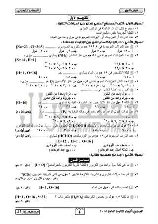 4 
اىجب ة الأوه 
المعنل في الكينياء للثاىوية العامة 5102 
اىحضبة اىن بٍٍَئ التقويـــه الأول : 
اىضؤاه الأوه : أمتت اى صَطيح اىعي اىذاه عيى اىعجبراد اىتبى خٍ : 
-0 مجموع كتل الذرالأ الداخاة ي تركيب الجعئ 
-6 الكتاة الجعيفية مقدرة يلجراميلأ 
-2 دد الذرالأ ةو الجعيفيلأ ةو اجيوريلأ الموجودة ي مول واحد ما الميدة 
اىضؤاه اىثب : اختز الإجبثخ اىصح حٍخ ث الإجبثبد اى عَطبح : 
[Na=23 , Cl= دد المولالأ الموجودة ي , 6960 جم ما كاوريد الصوديوم ............ [ 35.5  -0 
أ - , 0 مول ب - , مول جـ - 06 , مول د - , 0, مول 
يسيو ............... جع ء (NH دد الجعيفيلأ الموجودة ي 0, جم ما غيع الرشيدر ( 3  -6 
[N=14 , H=1] 
62 0, × 20,6 × 6602 ب - 6 × أ - 6 
62 0, × 20,6 × 6602 د - 2 × جـ - 2 
[H=1 , O= كتاة اجكسجيا ي , 2 جم ما الميء يسيو ............... جم [ 16  -2 
أ - 22 ب - 02 جـ - 24 د - , 2 
هو ............... جع ء O ال دد الكاي لاجعيفيلأ الموجودة ي , 0, مول ما غيع اجكسجيا 2  -2 
62 0, × 62 د - , 00 0, × 62 جـ - 20,0 0, × 62 ب - , 20 0, × أ - 20,6 
ةك ر وحدة كتاية لاكاور هي ...............  -, 
أ - مول واحد من الكلور ب - ذرة واحدة من الكلور 
جـ - جرام واحد من الكلور د - جزيء واحد من الكلور 
[O= كتاة 6 مول ما غيع اجكسجيا رد الظرو القييسية تسيو ............... جم [ 16  -2 
أ - 29 ب - 92 جـ - 26 د - 22 
) ذرة )مصر أول 11 ............... (P -7 دد ذرالأ المول الواحد ما الفوسفور ي حيلته ال خيرية ( 4 
62 0, × 20,6 × أ - 2 ب - 6 
62 0, × 62 د - 20,6 0, × 20,6 × جـ - 2 
تحتو ار ........ مول ما ذرالأ الكر وا CH3COOH 2 مول ما جعيفيلأ حمض اجسيتيك ,, -4 
) أ - ,, 2 ب - ,, 2 جـ - ,, 2 د - ,, 0 )مصر أول 11 
) 0 )مصر أول 11 تسيو 000000000000000 (HCHO) -9 دد الذرالأ الموجودة ي , 0 جرام ما الفورميلدهيد 
[ C=12 , H=1 , O=16 ] 
أ - ضعف عدد أفوجادرو ب - نصف عدد أفوجادرو 
جـ - ثلاثة أمثال عدد أفوجادرو د - ربع عدد أفوجادرو 
اىضؤاه اىثب : اجت ع اى ضَبئو اىتبى خٍ : 
مضـائــل المــول : 
الحل : 05 جه( ( [C= مي هي كتاة مول واحد ما الكر وا )الكتاة الذرية لاكر وا يلجراميلأ(؟ [ 12  -0 
ـــــــــــــــــــــــــــــــــــــــــــــــــــــــــــــــــــــــــــــــــ 
؟(CS كم دد مولالأ الكر وا والك ريلأ اللاعمة لتكويا 0 مول ما ثيري ك ريتيد الكر وا ( 2  -6 
)الحل : مول من الكربون و 5 مول من الكبريت( 
ـــــــــــــــــــــــــــــــــــــــــــــــــــــــــــــــــــــــــــــــــ 
الحل : 9 جه( ( [H=1 , O= احسب كتاة , 0, مول ما الميء [ 16  -2 
ـــــــــــــــــــــــــــــــــــــــــــــــــــــــــــــــــــــــــــــــــ 
[H=1 , O=16 , S= يلجراميلأ ؟ [ 32 (H2SO مي كتاة , 0, مول ما حمض الك ريتيك ( 4  -2 
)الحل : 99 جه( 
 