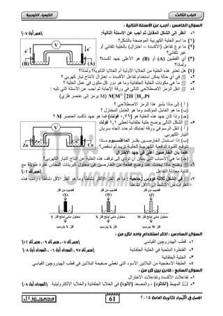 2 M M 2H H .Pt   يرمز إل حنصر فلزي( M( 
61 
انجبة انثبنث 
المعنل في الكينياء للجاىوية العامة 5102 
انك مٍ بٍء انكهرث خٍ 
V 
e- e- 
(B) (A) 
وضيبدمتد لاد 
(Z) 
د W م لنلدمز ندلمل د لاد 
ديكنسب د W لاد 
V 
وضيبدمتد لاد 
(X) 
د Y م لنلدمز ندلمل د لاد 
ديكنسب د Y لاد 
وضيبدمتد لاد 
(W) 
د X م لنلدمز ندلمل د لاد 
ديكنسب د X لاد 
Zn2+ Cu2+ 
Zn Cu 
انضؤال انخبمش : أجت عه الأصئهخ انتبن خٍ : 
) -1 لإ ظندإلىدلإل ألدلإلمازبلد اد جبدعتدلإلأس لقدلإلكزليق: )مصر أول 06 
1( ما الم الخلية الكهربية الموصحة بالشكل؟ ( 
2( ما نوع تفاحل )الأكلتة – اختزال( بالخلية تلقائي رو ( 
غير تلقائي؟ 
هو الأحل جهت ركلتة؟ (B) رو (A) 3( ري الق بين ( 
ولماذا؟ 
4( هل تعتبر هذه الخلية من الخلايا الأولية رم الخلايا الثانوية؟ ولماذا؟ ( 
في ري حالة يمكن التختام تفاحل الأكلتة – اختزال لانتاح تيار كهربي ؟  -2 
ما هي مكونات الخلية الجلفانية وما هو تور كل مكون في حمل الخلية ؟  -3 
انقل الرمز الاص لاحي التالي في ورقة الإجابة ثم اجس حن الألئلة التي تلي :  -4 
2 
) ر ( إل ماذا يشير هذا الرمز الاص لاحي ؟ 
)س( ما هو العامل المؤكلت وما هو العامل المختزل ؟ 
؟ M )جـ( وإذا كان جهت هذه الخلية هو ) 1,76 دڤنل ( فما هو جهت تنكلت العنصر 
الشكل التالي يوص خلية جلفانية تع ي 1,1 دڤنل  -5 
) ر ( انقل الرلم في ورقة إجابتك ثم حتت اتجاه لاريان 
التيار الكهربي. 
)س( اذا الاااتبتل الخارصاااين بفلاااز لإلمزغ سةةةينا مااااذا 
تتوقااع للقااوة التافعااة الكهربيااة للخليااة تزياات رم تاانقص؟ 
علمز دبأتدلإلخزنصيتد علىد ندجهةدلإلاخكالإل د 
)جـ( ما هي الألباس التي يمكن رن تؤتي إل توق هذه الخلية حن انتاح التيار الكهربي؟ 
وص ماذا يحتث حنت وصع ق عة من الخارصين ف محلول كبريتات النحاس لفترة ويلة مع  -6 
) كتابة معاتلة التفاحل )مصر ثان 01 
ندلإل ألد ع قدأؤن داجزجيقد: ما هو الفلز الأكثر نشا اً وما هو الفلز الأقل نشا اً , رتاس هاذه  -7 
الفلزات من الأنش إل الأقل نشا اً 
انضؤال انضبدس : اركر اصتخذاو واحذ نكم مه : 
) -1 ق س الهيتروچين القيالي )مصر ثان 06 ، مصر ثان 08 ، مصر ثان 01 
) -2 القنظرة الملحية في الخلية الجلفانية )مصر ثان 86 ، السودان أول 05 ، السودان أول 07 
-3 الخلية الجلفانية 
-4 ال بقة الالفنجية من البلاتين الألوت التي تغ ي صفيحة البلاتين في ق س الهيتروچين القيالي 
انضؤال انضبثع : قبرن ث هٍ كم مه : 
-1 تفاحلات الأكلتة وتفاحلات الاختزال 
) المهب )لإلأز نة( , والمصعت )لإلأ نة( في الخلايا الجلفانية والخلايا الإلكتروليتية )السودان أول 07  -2 
 