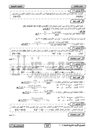 حسززة ىزز د ليززا د ي لززلا م لر زز ة ذرة جرتهيددت مززن للومن ززوم ىنزز لررل ززر لكه تززي لم ززهو 
[Al=27] (Al2O3) 
ما صي كرلح كر من لثلاذ ن لكلو لناذج ن من إم 4225 كىيىم في مرلو كلو لثلاذ ن ىلماً 
[Pt = 195 , Cl = تأ لرياىلاخ لري ذر ز ىن لقطاب صي : [ 35.5 
  4 -  Pt + 4e Pt - - 
69 
انجبة انثبنث 
) مثـ بل ) 2 
) مثـ بل ) 4 
المعنل في الكينياء للجاىوية العامة 5102 
انك مٍ بٍء انكهرث خٍ 
(Z) دعةةدلإل ز د × د(F) كمية الكهربية اللازمة لترليس المول )جم/ذرة( = لإل زنةلإتد 
كمية الكهربية اللازمة لترليس المول )جم/ذرة( = 3د زنلإةلإت 
لدآخند: د 
الكتلة المكافئة الجرامية )جم( = = = 9دجا 
1 جم , = (Al) لترليس ذرة جرامية ري لترليس 4 مول من الألومنيوم 
كمية الكهربية = = = 3د زنلإةلإت 
0 كولوو( ,,11( 
48,75 دجا = = = (Pt) الكتلة المكافئة الجرامية للبلاتين 
10 جم ,, 03266 كولوم 2 
1012 كولوم س جم س= = 2,44 دجا 
35,5 دجا = = = (Cl) الكتلة المكافئة الجرامية للكلور 
03266 كولوم 02,2 جم 
1012 كولوم س جم س= = 1,775 دجا 
0 ثاىية( ,,1( 
د 
د 
الإج ـــبثخ 
الكتلة الذرية 
التكافؤ 
1, 
0 
4 × 1, 
0 
4 فاراتاي × الكتلة المترلبة 
الكتلة المكافئة الجرامية 
) مثـ بل ) 3 
ىلماً تزأ ذياىزر (II) ما صي كم ح لكه ت ح للا مح لر ة 5,5 جن من لن كر من مرلو كلو لن كر 
[Ni = 59] Ni2 + 2e-  Ni لكاثود 
أجت ثىفضك 
الإج ـــبثخ 
2 2Cl Cl + 2e 
الكتلة الذرية 
التكافؤ 
402 
1 
10,,2 × 1012 
03266 
الكتلة الذرية 
التكافؤ 
02,2 
4 
02,2 × 1012 
03266 
) مثـ بل ) 5 
حسة لنمن للا م لر ة 3,1,5 جن من لنراس ىن مز ذ زا كه تزي هز ذ 5 أهبيدر فزي مرلزو 
[Cu = 63.5] Cu2 + 2e-  Cu كث راخ لنراس ىلماً تأ ذياىر لكاثود 
أجت ثىفضك 
 