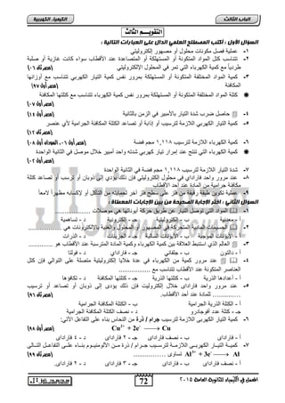 72 
انجبة انثبنث 
المعنل في الكينياء للجاىوية العامة 5102 
انك مٍ بٍء انكهرث خٍ 
التقويـــه الجالح : 
انضؤال الأول : أكتت انمصطهح انعهم انذال عهى انعجبراد انتبن خٍ : 
-1 حملية فصل مكونات محلول رو مصهور إلكتروليتي 
-2 تتنالس كتل الموات المتكونة رو الملتهلكة رو المتصاحتة حنت الأق اس لواء كانت غازية رو صلبة 
) رتياً مع كمية الكهرباء التي تمر في المحلول الإلكتروليتي )مصر ثان 05 
-3 كمية الموات المختلفة المتكونة رو الملتهلكة بمرور نفس كمية التيار الكهربي تتنالس مع روزانها 
) المكافئة )مصر أول 86 
كتلة الموات المختلفة المتكونة رو الملتهلكة بمرور نفس كمية الكهرباء تتنالس مع كتلتها المكافئة  
) )مصر أول 06 
) حاصل صرس شتة التيار بالأمبير في الزمن بالثانية )مصر أول 03  -4 
-5 كمية التيار الكهربي اللازمة لترليس رو إذابة رو تصاحت الكتلة المكافئة الجرامية لأي حنصر 
) )مصر ثان 01 
) -6 كمية الكهرباء اللازمة لترليس 4,440 مجم فصة )مصر أول 05 ، السودان أول 07 
كمية الكهرباء التي تنتج حنت إمرار تيار كهربي شتت واحت رمبير خلال موصل في الثانية الواحتة  
) )مصر أول 01 
-7 شتة التيار اللازمة لترليس 4,440 مجم فصة في الثانية الواحتة 
-8 حنت مرور واحت فاراتاي في محلول إلكتروليتي فإن ذلك يؤتي إل ذوبان رو ترلس رو تصاحت كتلة 
مكافئة جرامية من الماتة حنت رحت الأق اس 
-9 حملية تكوين بقة رقيقة من فلز حل ل فلز آخر لحمايت من التآكل رو لإكلاب مظهراً لامع اً 
انضؤال انثبو : اختر الإجبثخ انصح حٍخ مه ث هٍ الإجبثبد انمعطبح : 
الموات التي توصل التيار حن ريا حركة ريوناتها هي موصلات ...................  -1 
ر - معتنية س - إلكتروليتية جـ - إلكترونية ت - تلاهمية 
الجليمات الماتية المتحركة في المصهور رو المحلول والغنية بالإلكترونات هي ..................  -2 
ر - الأيونات الموجبة س - الأيونات اللالبة جـ - الجزيئات ت - الذرات 
العالِم الذي التنب العلاقة بين كمية الكهرباء وكمية الماتة المترلبة حنت الأق اس هو .............  -3 
ر - تالتون س - جلفاني جـ - فاراتاي ت - فولتا 
حنت مرور كمية من الكهرباء في حتة خلايا إلكتروليتية متصلة حل التوالي فإن كتل   -4 
العناصر المتكونة حنت الأق اس تتنالس مع ................. 
ر - رحتاتها الذرية س - كتلتها الذرية جـ - كتلتها المكافئة ت - تكافؤها 
-5 حنت مرور واحت فاراتال خلال إلكتروليت فإن ذلك يؤتل إل ذوبان رو تصاحت رو ترليس 
) …........… للماتة حنت رحت الأق اس. )مصر ثان 85 
ر - الكتلة الذرية الجرامية س - الكتلة المكافئة الجرامية 
جـ - كتلة حتت رفوجاترو ت - نص الكتلة المكافئة الجرامية 
-6 كمية التيار الكهرب اللازمة لترليس جنلإاد/دون من النحاس بناء حل التفاحل ا تًي: 
2+ - ) مصر أول 87 ( Cu + 2e  Cu 
ر - فاراتال س - نص فاراتال جـ - 1 فاراتال ت - 1 فاراتال 
-7 كمياااة التياااار الكهربااا اللازماااة لترلااايس جااارام / ذرة مااان الألومنياااوم بنااااء حلااا التفاحااال التاااال 
3+ - ) تلاول …….......... )مصر ثان 88 Al + 3e  Al 
ر - نص فاراتال س - فاراتال جـ - 0 فاراتال ت - 1 فاراتال. 
 