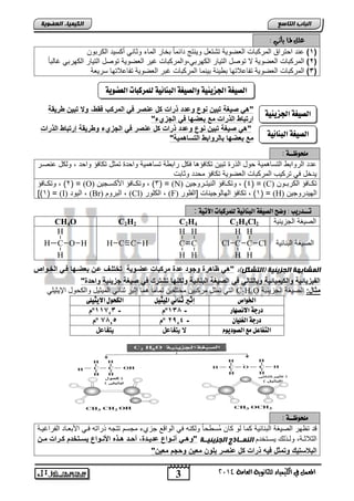 1( عند احتراق المركتاو العضو ةٌ تتتعد و نٌتج دائماً تخار الماء وثان أكس دٌ الكرتون ( 
2( المركتاو العضو ةٌ لا توصد الت اٌر الكهرت ,ًوالمركتاو غ رٌ العضو ةٌ توصد الت اٌر الكهرت غالت اً ( 
3( المركتاو العضو ةٌ تفاعلاتها ت ئٌة ت نٌما المركتاو غتر العضو ةٌ تفاعلاتها سر عٌة ( 
اهصيػة الجشيئية واهصيػة اهب اِئية هو زٌكبات اهعطوية 
H 
3 
انجبة انتبصع 
ع لمـا يأتـي : 
H 
H 
Cl Cl 
C 
H 
المع في ايهي يُاء ي جًا وْية ايعا ةَ 4102 
انكي يًبء انعضىيخ 
اهصيػة الجشيئية 
اهصيػة اهب اِئية 
"ه ر غٌة تب وع وعاا ذرات كخ ع رر ف المركب فق , و تب ر قٌة 
ارتبا الذرات مع بعضها ف الجزيء" 
"ه ر غٌة تب وع وعاا ذرات كخ ع رر ف الجزيء و ر قٌة إرتبا الذرات 
مع بعضها بالرواب التواهم ةٌ" 
وًخوظــة : 
عدد الروات التسا م ةٌ حود الذر تت نٌ تكافإ ا فكد رات ة تسا م ةٌ واحد تمثد تكافإ واحد , ولكد عنصنر 
دٌخد ف ترك بٌ المركتاو العضو ةٌ تكافإ محدد وثاتو 
2( , وتكننافإ ( = (O) 3( , وتكننافإ اصكسننج نٌ ( = (N) 4( , وتكننافإ الن تٌننروج نٌ ( = (C) تكننافإ الكرتننون 
])1( = (I) ال وٌد , (Br) التروم , (Cl) الكلور , (F) 1( , تكافإ الهالوج نٌاو ]الفلور ( = (H) اله دٌروج نٌ 
تــدريب : وضح اهصيػة اهب اِئية هو زٌكبات الآتية : 
CH4O C2H2 C2H4 C2H4Cl الص غٌة الجز ئٌ ةٌ 2 
C الص غٌة التنائ ةٌ 
H 
C 
H 
H 
C 
H 
H 
H H 
C O H C C H 
H 
ان شًبثهخ انجزيئيخ )انتشكم(: "ه ظاهرة وجوا عاة مركبات عضوو ةٌ تلتلوع عو بعضوها فو اللووا 
الف زٌ اٌت ةٌ والك مٌ اٌت ةٌ وبالتال ف الر غٌة الب ات ةٌ ولك ها تشترك ف ر غٌة جز تٌ ةٌ واباة" 
الت تمثد مركت نٌ مختلف نٌ تماماً ما إث رٌ ثنائ الم ثٌ دٌ والكحود الإ ثٌ لٌ C2H6O مداخ: الص غٌة الجز ئٌ ةٌ 
الخواص إثير ث اِئي الميجيى اهلخوي الايجيوى 
م º م - 11713 º درجة الا صُ أر - 131 
م º م 7115 º درجة اهػويا - 2,14 
اهتفاعى عً اهصوديو تٌفاعخ تٌفاعخ 
وًخوظــة : 
قد تظهر الص غٌة التنائ ةٌ كما لو كان مُس حاً ولكنه ف الواقع جزيء مجسم تتجه ذراته فن اصتعناد الفراغ نٌة 
الثلاثننة, ولننذل سٌننتخدم انن اًابرا انجزيئيااخ "وهوو أ ووواع عا وٌواة, أبووا هووذه اد ووواع وٌووتلام كوورات موو 
الباوت كٌ وتمدخ ف هٌ ذرات كخ ع رر بلو مع وبجم مع " 
 