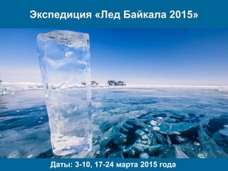 Экспедиция «Лед Байкала 2015» 
Даты: 3-10, 17-24 марта 2015 года 
 