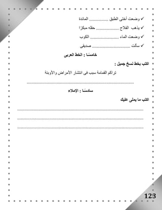 وضعت أختى الطبق ................ المائدة  
يذهب الفلاح ................... حقله مبكرًا  
وضعت الماء ........................ الكوب  
سألت ................................ صديقى  
123 
خامسًـا : الخط العربى 
اكتب بخط نسخ جميل : 
تراكم القمامة سبب فى انتشار الأمراض والأوبئة 
.......................................................................................... 
سادسًـا : الإملاء 
اكتب ما يملى عليك 
.......................................................................................................... 
.......................................................................................................... 
.......................................................................................................... 
 