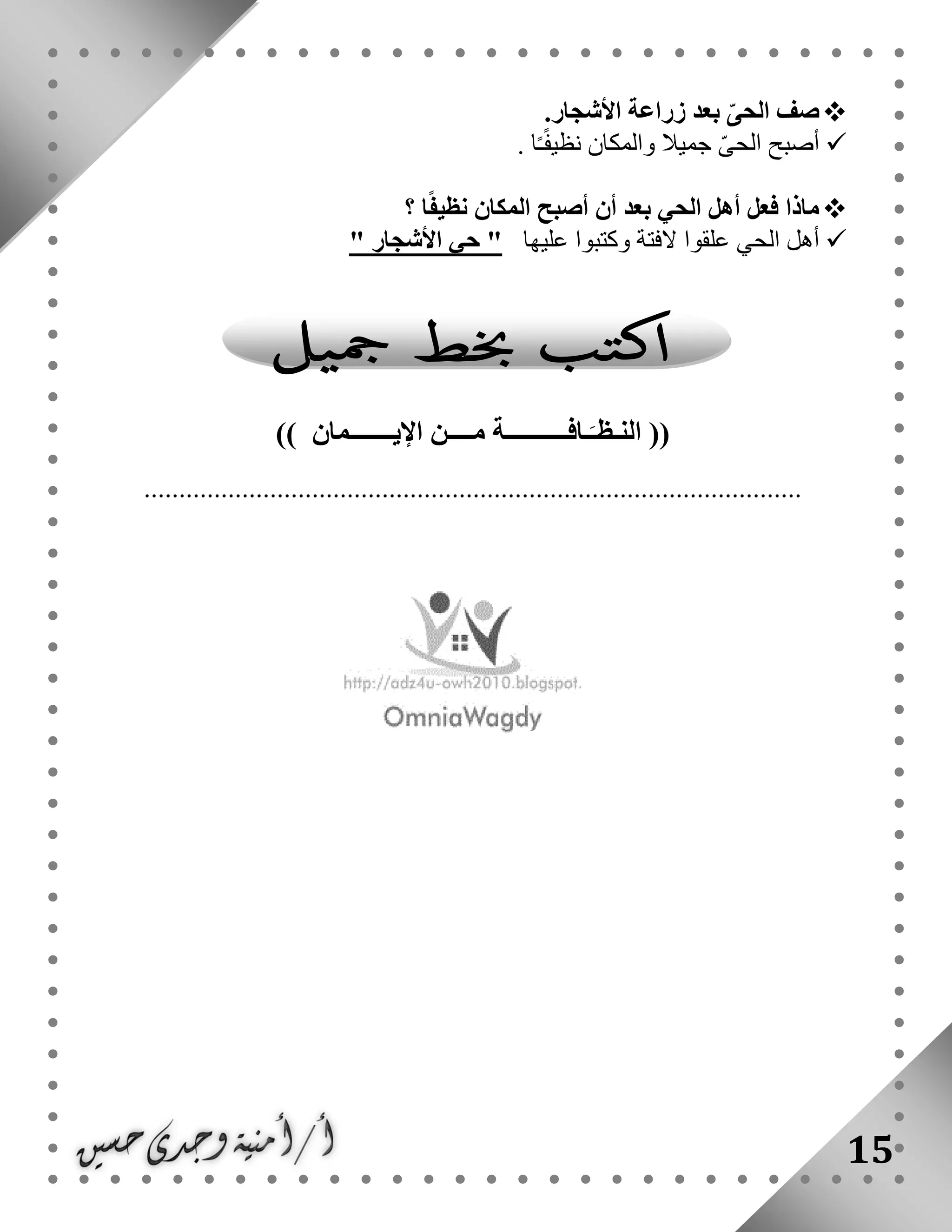 15
‫صف‬‫ال‬ّ‫حى‬‫األشجار‬ ‫زراعة‬ ‫بعد‬.
‫ال‬ ‫أصبح‬‫والمكان‬ ‫جميال‬ ّ‫ى‬‫ح‬ً‫ف‬‫نظي‬ً‫ـ‬. ‫ا‬
‫؟‬ ‫ا‬ً‫ف‬‫نظي‬ ‫المكان‬ ‫أصبح‬ ‫أن‬ ‫بعد‬ ‫الحي‬ ‫أهل‬ ‫فعل‬ ‫ماذا‬
‫عل‬ ‫وكتبوا‬ ‫الفتة‬ ‫علقوا‬ ‫الحي‬ ‫أهل‬‫ي‬‫ها‬" ‫األشجار‬ ‫حي‬ "
‫ا‬ (()) ‫اإليـــــــمان‬ ‫مــــن‬ ‫ـافــــــــــة‬َ‫لنـظـ‬
..............................................................................................
 