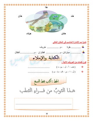 هذا 
هاتان هؤلاء 
22 
هذه 
ضع اسم الإشارة المناسب فى المكان الخالى 
.............. بقرة ، و ................. خروف 
............... سيارتان ، و.................... قطاران ، و....................أطفال 
كون كلمات من الحروف الآتية : 
ضـ – أ – ل – ــو- ء ( .................................... (  
ل – ا – ــر – قــ - ــد – يـ ( ................................... (  
هذان 
 
